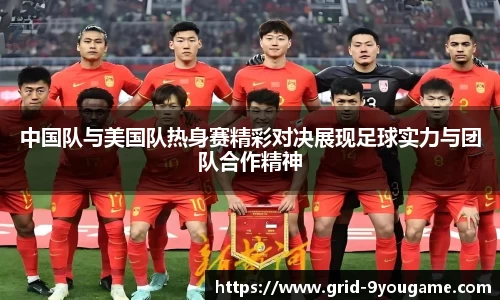 中国队与美国队热身赛精彩对决展现足球实力与团队合作精神